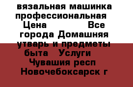 вязальная машинка профессиональная › Цена ­ 15 000 - Все города Домашняя утварь и предметы быта » Услуги   . Чувашия респ.,Новочебоксарск г.